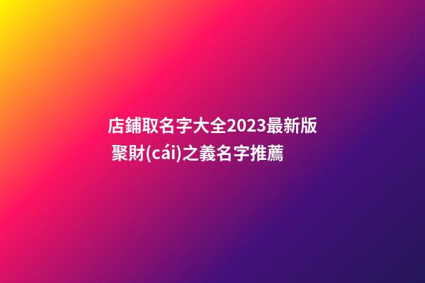店鋪取名字大全2023最新版 聚財(cái)之義名字推薦-第1張-店鋪起名-玄機(jī)派